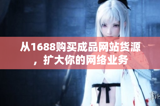 从1688购买成品网站货源，扩大你的网络业务