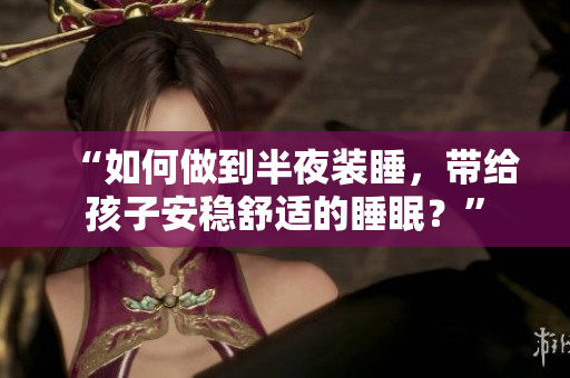 “如何做到半夜装睡，带给孩子安稳舒适的睡眠？”