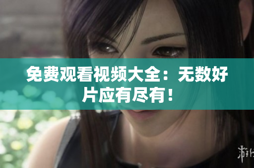 免费观看视频大全：无数好片应有尽有！