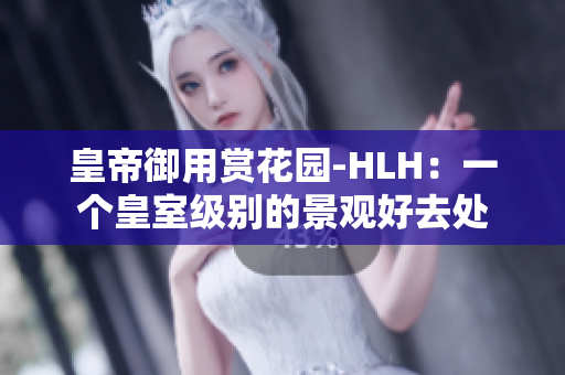 皇帝御用赏花园-HLH：一个皇室级别的景观好去处