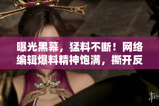 曝光黑幕，猛料不断！网络编辑爆料精神饱满，撕开反差婊的真面目！