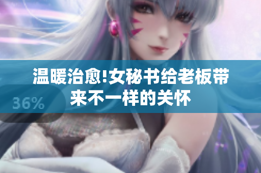 温暖治愈!女秘书给老板带来不一样的关怀
