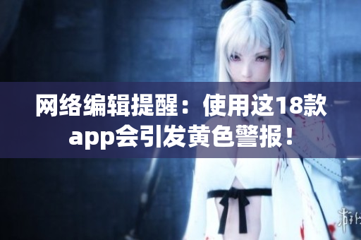 网络编辑提醒：使用这18款app会引发黄色警报！
