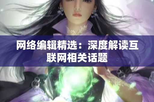 网络编辑精选：深度解读互联网相关话题
