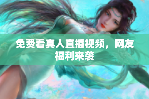 免费看真人直播视频，网友福利来袭