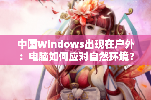 中国Windows出现在户外：电脑如何应对自然环境？