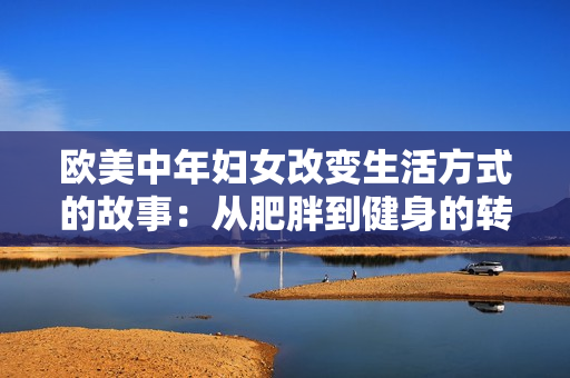 欧美中年妇女改变生活方式的故事：从肥胖到健身的转变