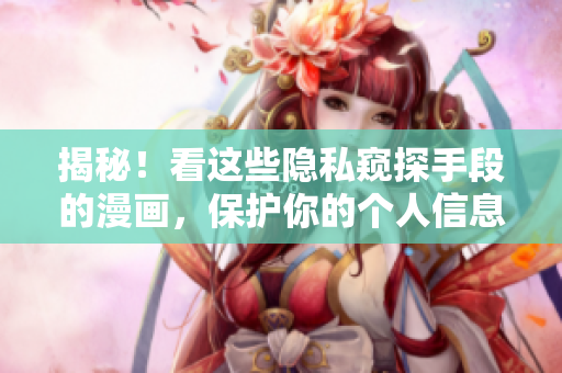 揭秘！看这些隐私窥探手段的漫画，保护你的个人信息！