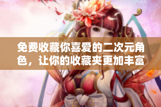 免费收藏你喜爱的二次元角色，让你的收藏夹更加丰富！