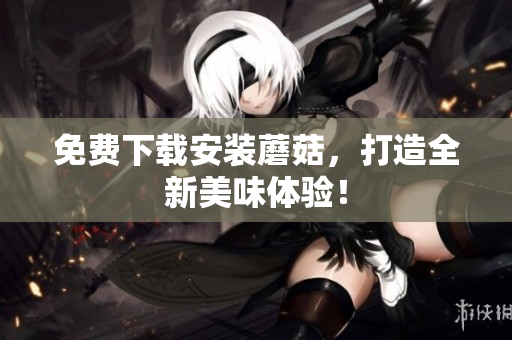 免费下载安装蘑菇，打造全新美味体验！