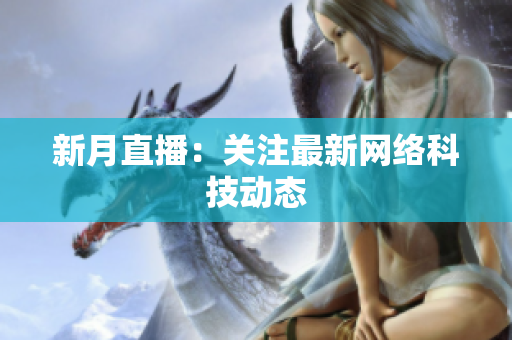 新月直播：关注最新网络科技动态