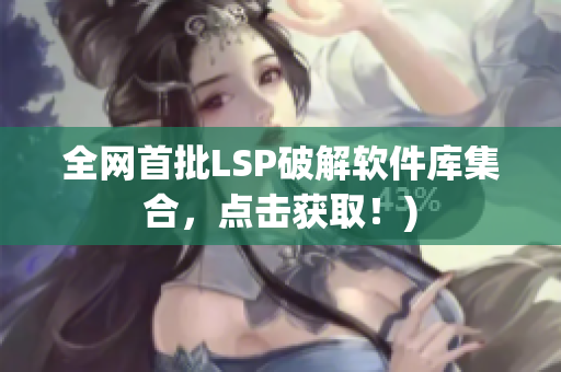 全网首批LSP破解软件库集合，点击获取！)