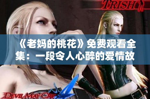 《老妈的桃花》免费观看全集：一段令人心醉的爱情故事