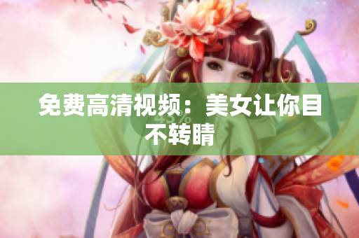 免费高清视频：美女让你目不转睛