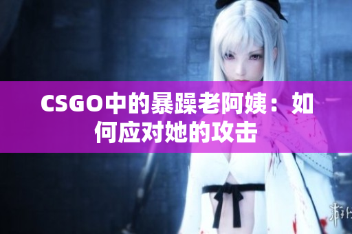 CSGO中的暴躁老阿姨：如何应对她的攻击