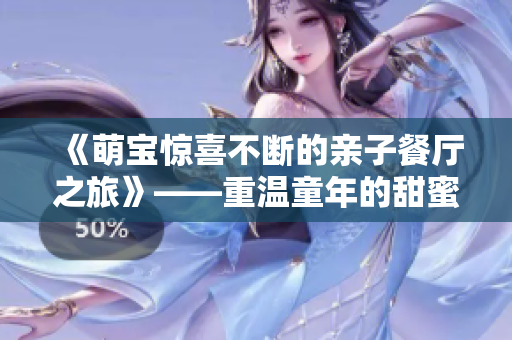 《萌宝惊喜不断的亲子餐厅之旅》——重温童年的甜蜜味道