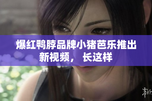 爆红鸭脖品牌小猪芭乐推出新视频， 长这样
