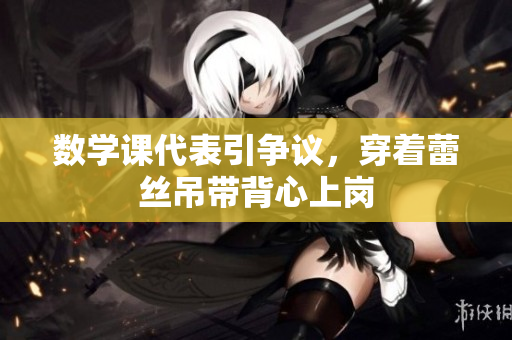 数学课代表引争议，穿着蕾丝吊带背心上岗