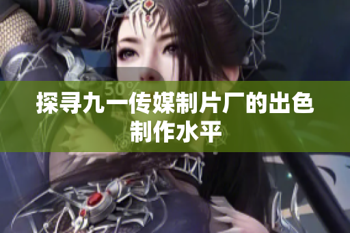 探寻九一传媒制片厂的出色制作水平