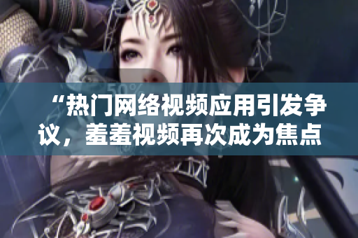 “热门网络视频应用引发争议，羞羞视频再次成为焦点”
