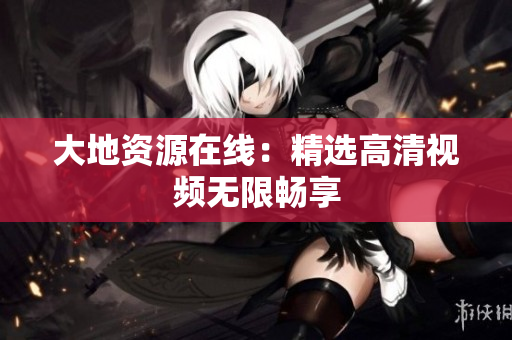 大地资源在线：精选高清视频无限畅享