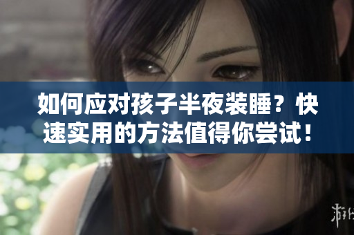 如何应对孩子半夜装睡？快速实用的方法值得你尝试！