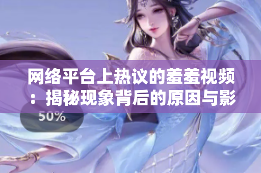 网络平台上热议的羞羞视频：揭秘现象背后的原因与影响