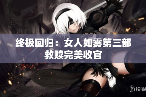 终极回归：女人如雾第三部救赎完美收官