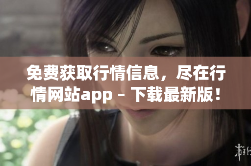 免费获取行情信息，尽在行情网站app – 下载最新版！