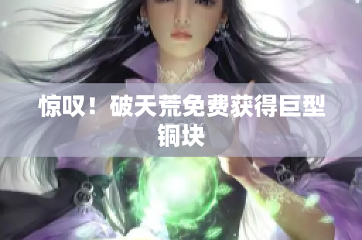 惊叹！破天荒免费获得巨型铜块