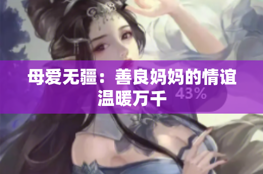 母爱无疆：善良妈妈的情谊温暖万千