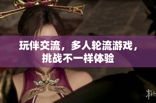 玩伴交流，多人轮流游戏，挑战不一样体验