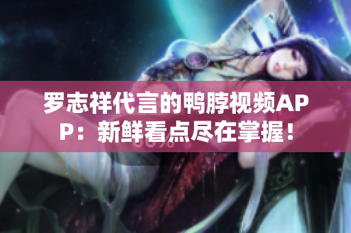 罗志祥代言的鸭脖视频APP：新鲜看点尽在掌握！