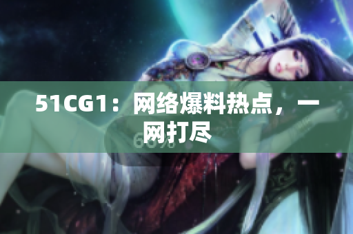 51CG1：网络爆料热点，一网打尽