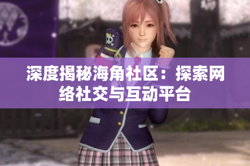 深度揭秘海角社区：探索网络社交与互动平台