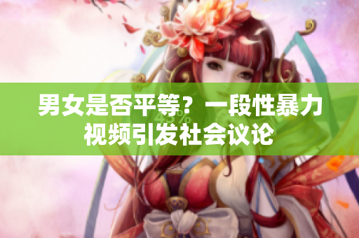 男女是否平等？一段性暴力视频引发社会议论