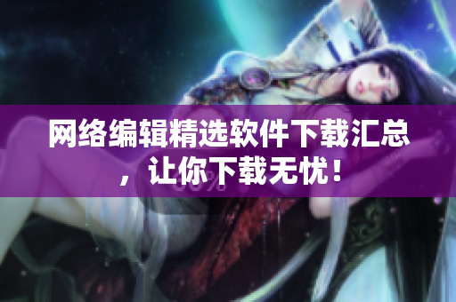网络编辑精选软件下载汇总，让你下载无忧！