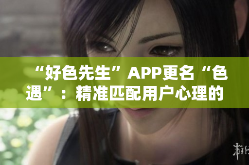 “好色先生”APP更名“色遇”：精准匹配用户心理的约会平台