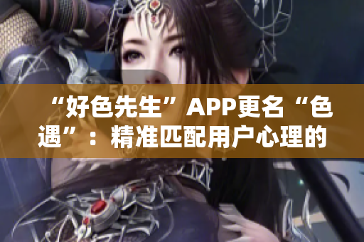 “好色先生”APP更名“色遇”：精准匹配用户心理的约会平台