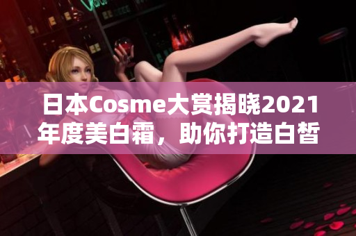 日本Cosme大赏揭晓2021年度美白霜，助你打造白皙肌肤