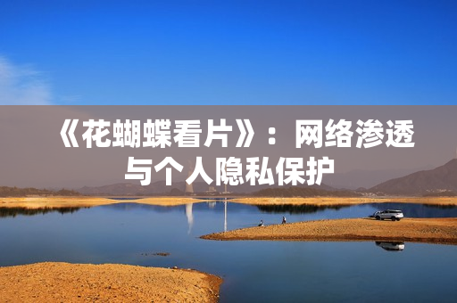 《花蝴蝶看片》：网络渗透与个人隐私保护