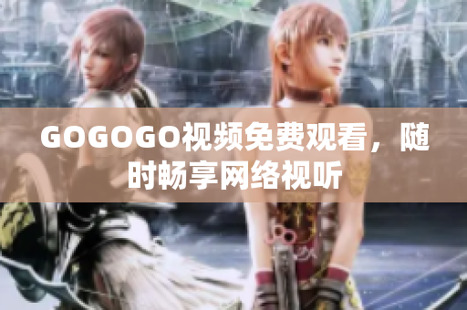 GOGOGO视频免费观看，随时畅享网络视听