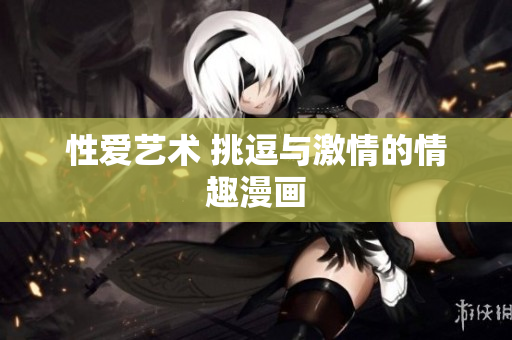 性爱艺术 挑逗与激情的情趣漫画
