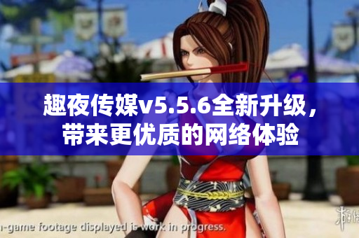 趣夜传媒v5.5.6全新升级，带来更优质的网络体验