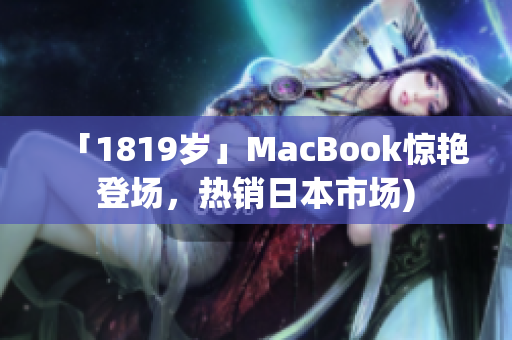 「1819岁」MacBook惊艳登场，热销日本市场)