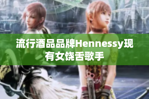 流行酒品品牌Hennessy现有女饶舌歌手