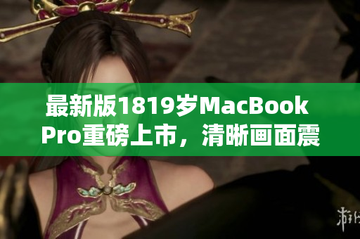 最新版1819岁MacBook Pro重磅上市，清晰画面震撼亮相