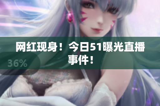 网红现身！今日51曝光直播事件！
