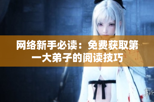 网络新手必读：免费获取第一大弟子的阅读技巧