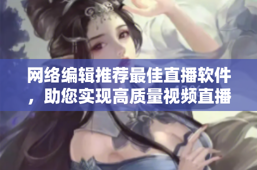 网络编辑推荐最佳直播软件，助您实现高质量视频直播！